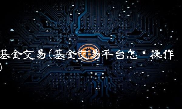 基金交易(基金交易平台怎么操作)