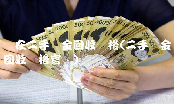 现在二手黄金回收价格(二手黄金回收价格官网)