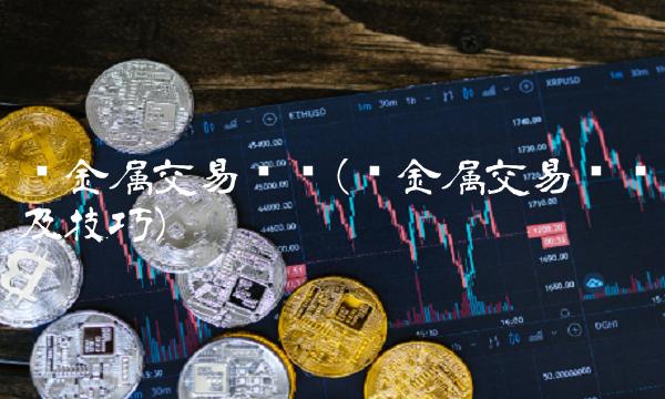 贵金属交易规则(贵金属交易规则及技巧)