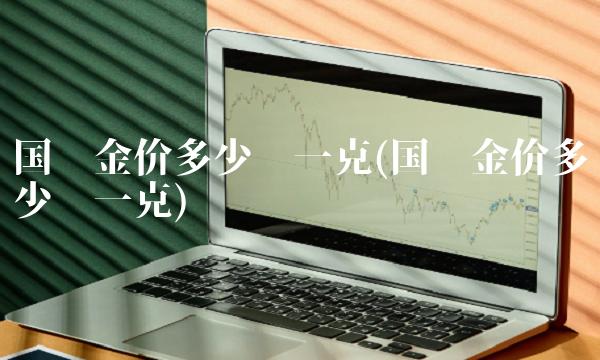 国际金价多少钱一克(国际金价多少钱一克)