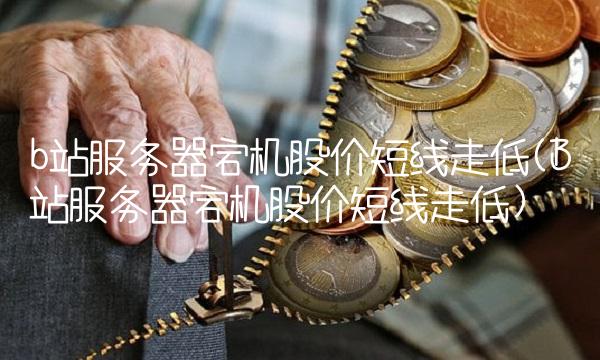 b站服务器宕机股价短线走低(B站服务器宕机股价短线走低)