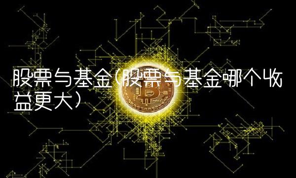 股票与基金(股票与基金哪个收益更大)