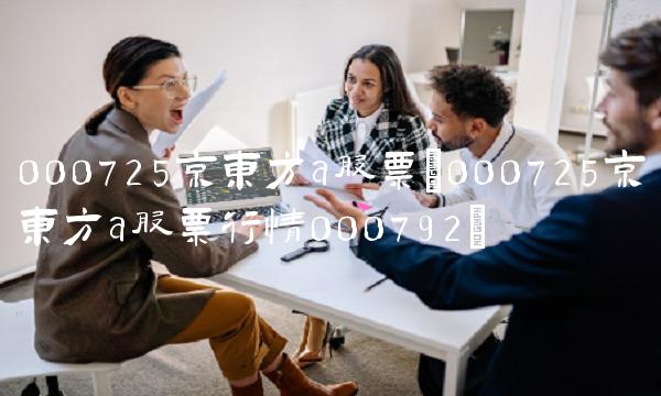 000725京东方a股票(000725京东方a股票行情000792)