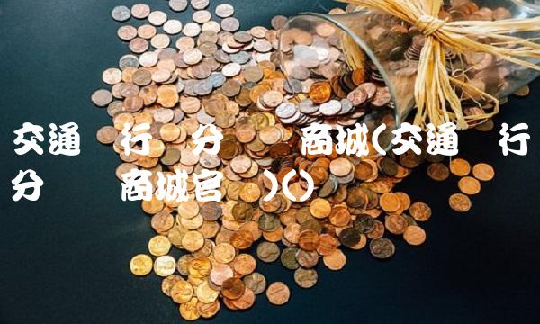 交通银行积分兑换商城(交通银行积分兑换商城官网)()