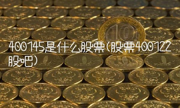 400145是什么股票(股票400122股吧)