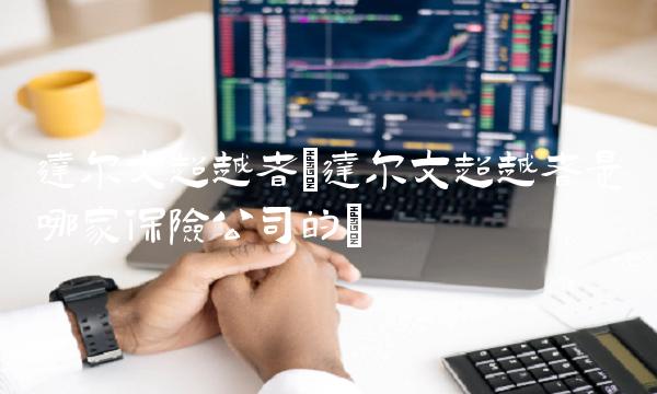 达尔文超越者(达尔文超越者是哪家保险公司的)