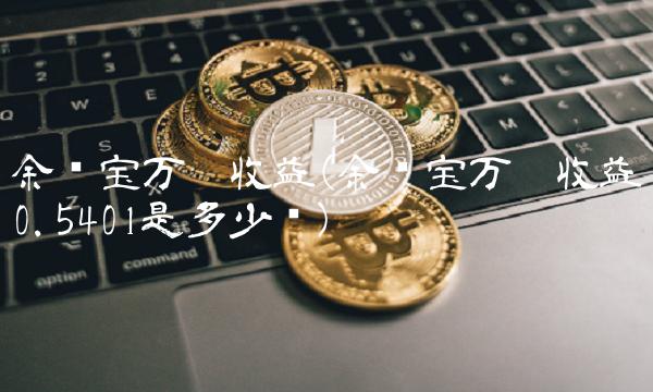 余额宝万份收益(余额宝万份收益0.5401是多少钱)(1)