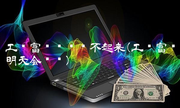 工业富联为啥涨不起来(工业富联明天会涨吗)(1)