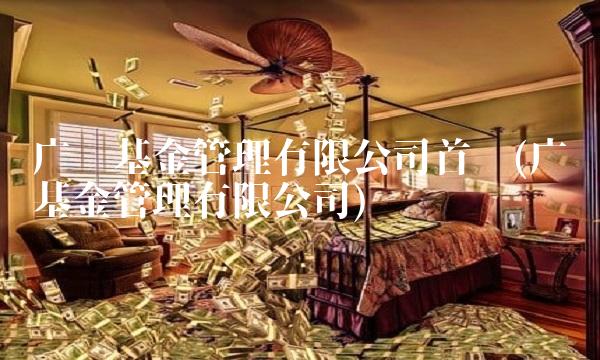 广发基金管理有限公司首页(广发基金管理有限公司)