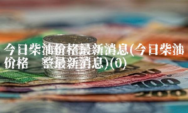 今日柴油价格最新消息(今日柴油价格调整最新消息)(0)