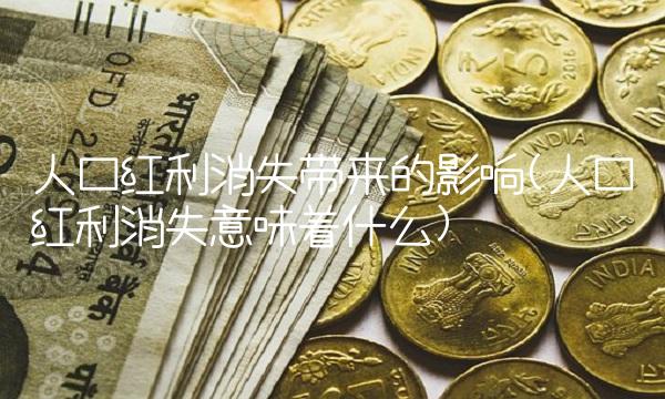 人口红利消失带来的影响(人口红利消失意味着什么)(1)