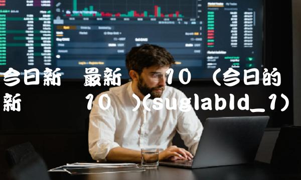 今日新闻最新头条10条(今日的新闻头条10条)(suglabId_1)