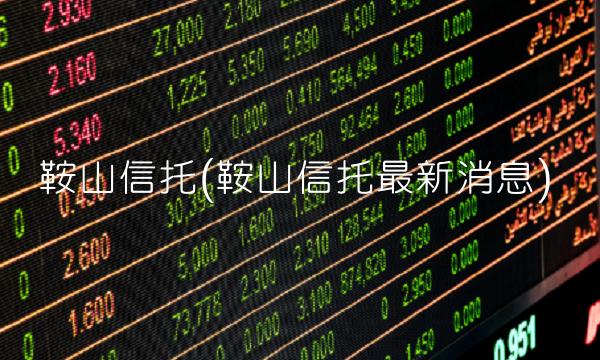 鞍山信托(鞍山信托最新消息)
