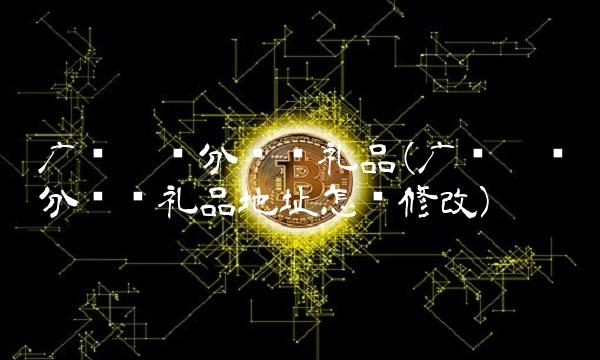 广发卡积分兑换礼品(广发卡积分兑换礼品地址怎么修改)