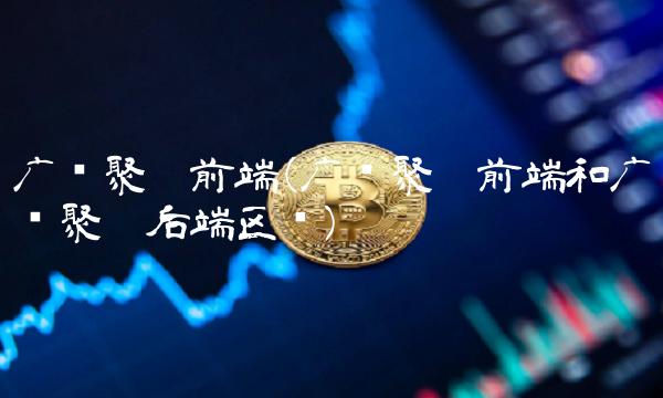 广发聚丰前端(广发聚丰前端和广发聚丰后端区别)