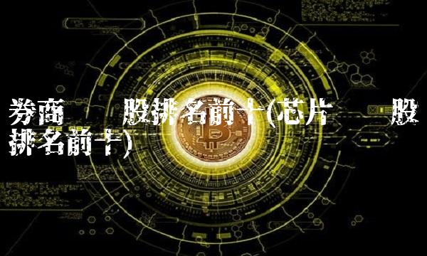 券商龙头股排名前十(芯片龙头股排名前十)