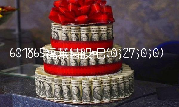 601865福莱特股吧(0;27;0;0)