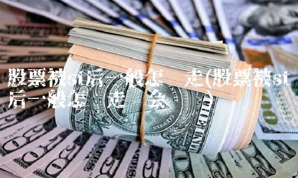 股票被st后一般怎么走(股票被st后一般怎么走还会涨吗)