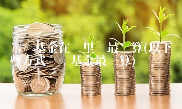 购买基金在哪里买最划算(以下哪些方式购买基金最划算)