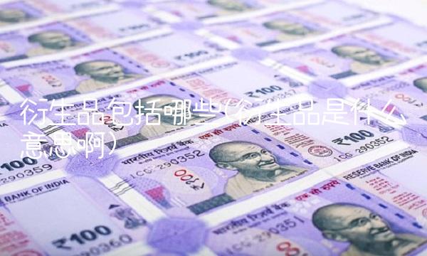 衍生品包括哪些(衍生品是什么意思啊)(1)