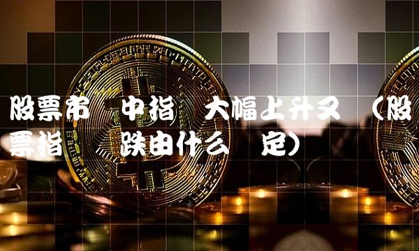 股票市场中指数大幅上升又称(股票指数涨跌由什么决定)