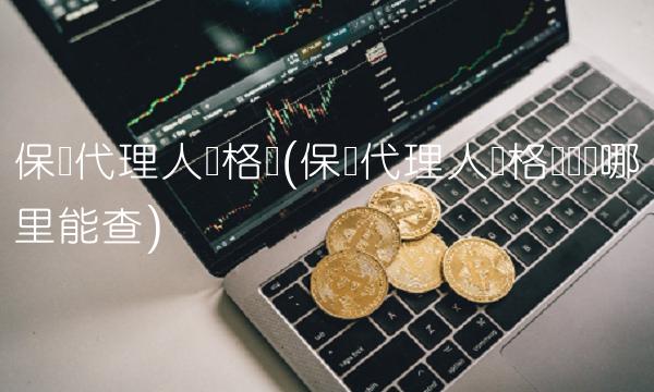 保险代理人资格证(保险代理人资格证编码哪里能查)