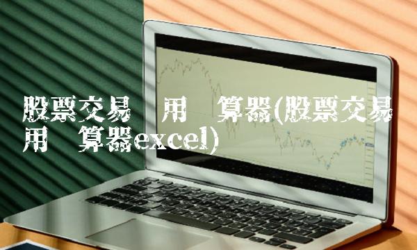 股票交易费用计算器(股票交易费用计算器excel)