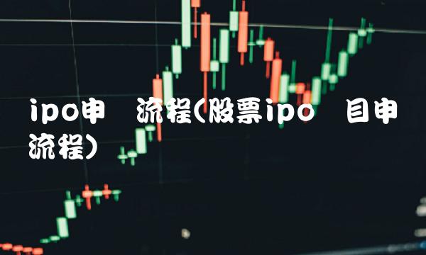 ipo申报流程(股票ipo项目申报流程)