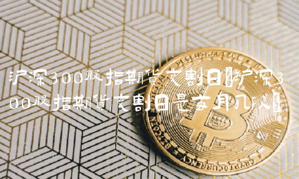 沪深300股指期货交割日(沪深300股指期货交割日是每月几次)