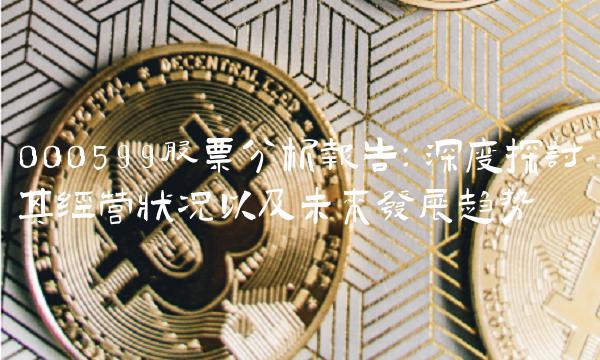 000599股票分析报告：深度探讨其经营状况以及未来发展趋势