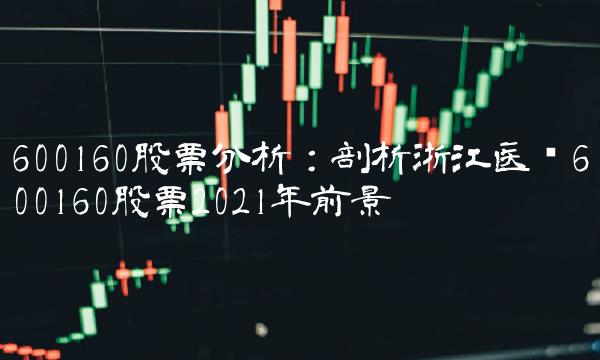 600160股票分析：剖析浙江医药600160股票2021年前景