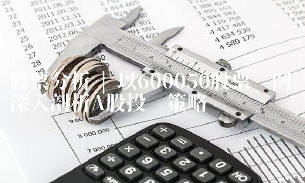 股票分析 以600050股票为例，深入剖析A股投资策略