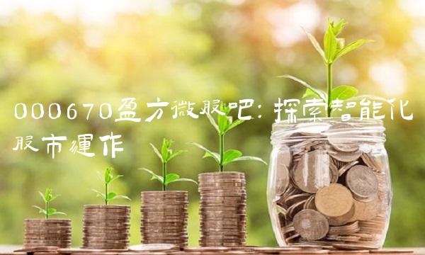 000670盈方微股吧：探索智能化股市运作