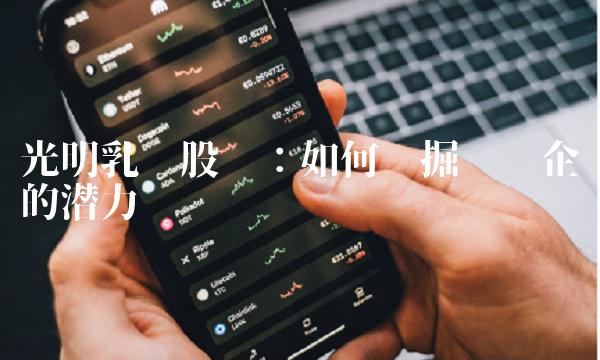 光明乳业股吧：如何挖掘龙头企业的潜力