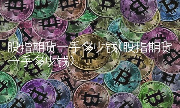 股指期货一手多少钱(股指期货一手多少钱)