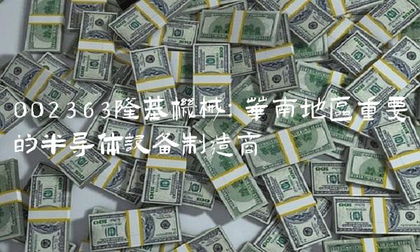 002363隆基机械：华南地区重要的半导体设备制造商