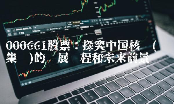000661股票：探究中国核电(兴发集团)的发展历程和未来前景