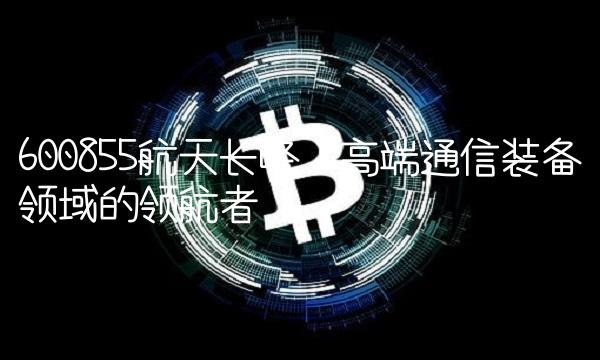 600855航天长峰：高端通信装备领域的领航者
