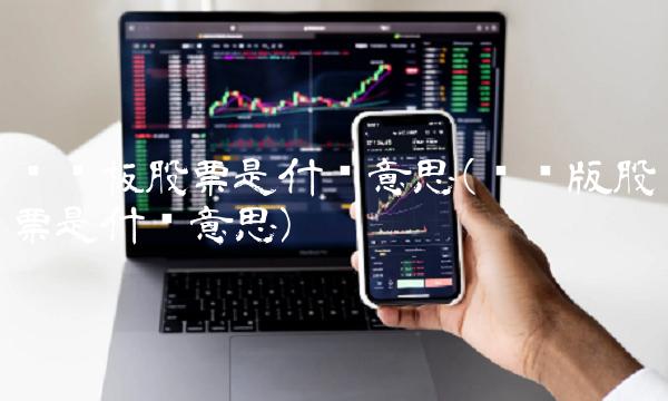 创业板股票是什么意思(创业版股票是什么意思)