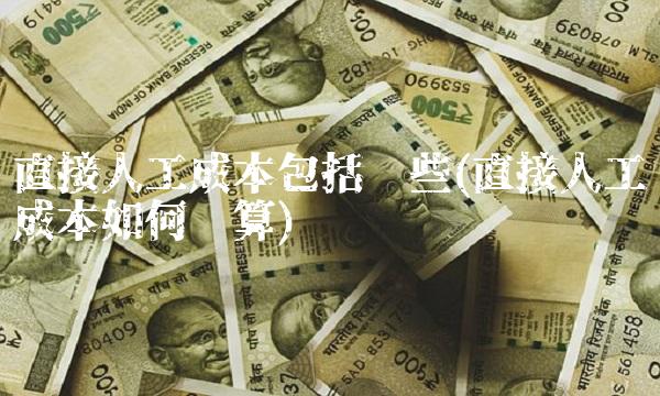 直接人工成本包括哪些(直接人工成本如何计算)