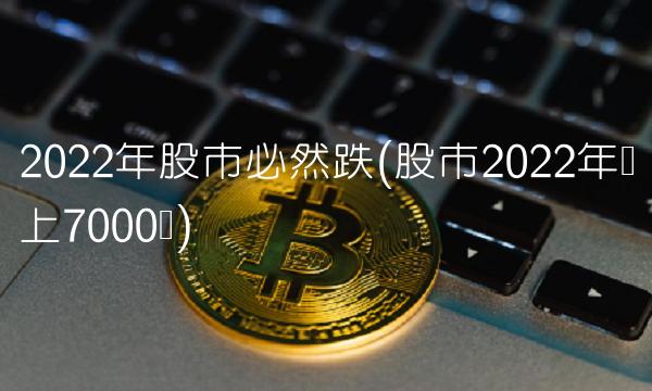 2022年股市必然跌(股市2022年将上7000点)
