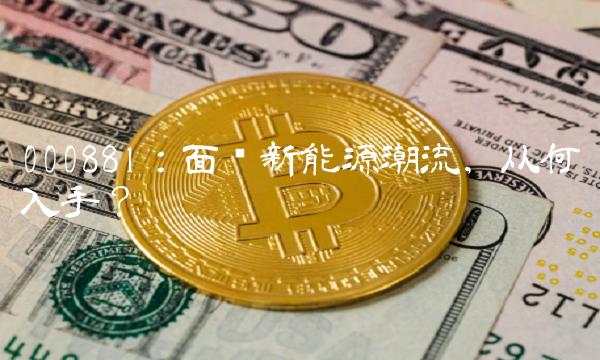 000881：面对新能源潮流，从何入手？