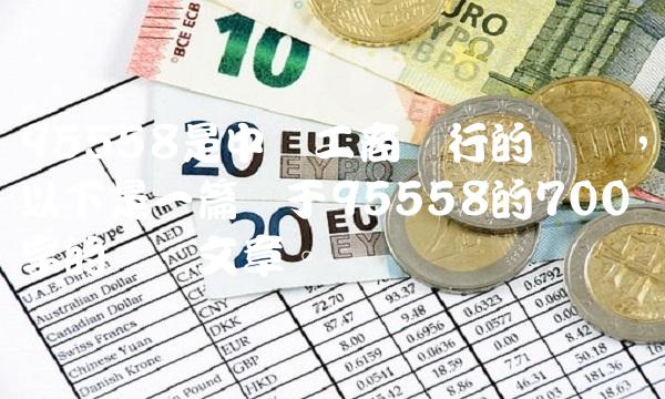 95558是中国工商银行的电话，以下是一篇关于95558的700字的专业文章。