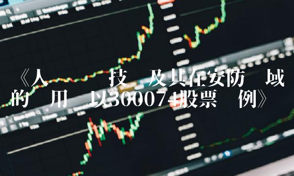 《人脸识别技术及其在安防领域的应用——以300074股票为例》