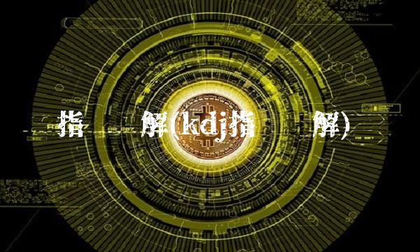 指标详解(kdj指标详解)