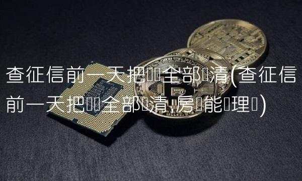 查征信前一天把债务全部还清(查征信前一天把债务全部还清,房贷能办理吗)