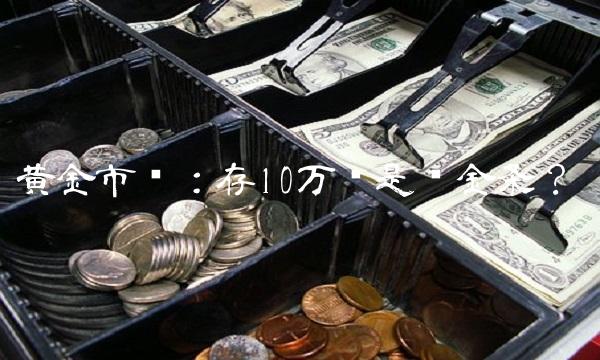 黄金市场：存10万还是买金条？