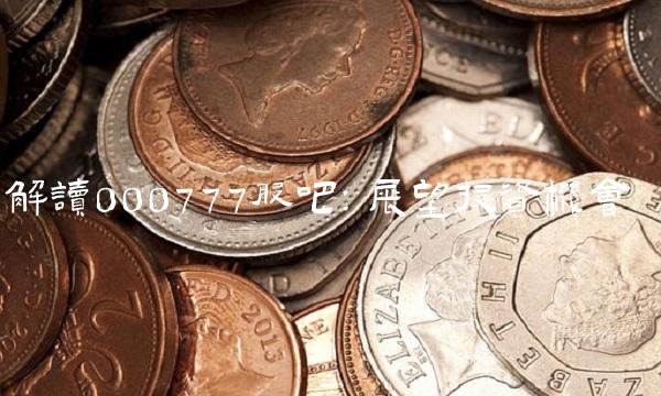 解读000777股吧：展望投资机会