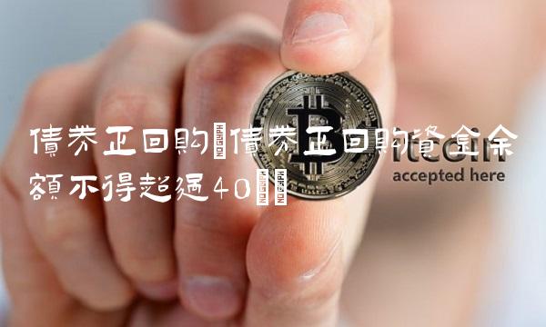 债券正回购(债券正回购资金余额不得超过40%)