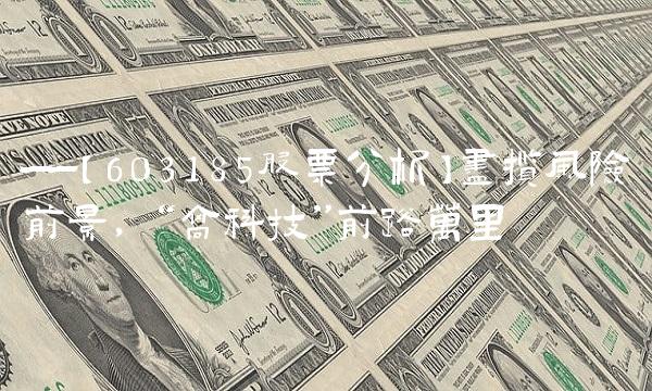 ——【603185股票分析】尽揽风险前景，高科技前路万里